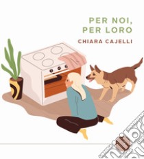 Per noi, per loro. Ricette in doppia versione da condividere coi nostri cani libro di Cajelli Chiara