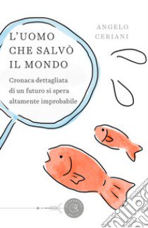 L'uomo che salvò il mondo. Cronaca dettagliata di un futuro si spera altamente improbabile libro di Ceriani Angelo