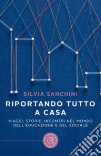 Riportando tutto a casa. Viaggi, storie, incontri nel mondo dell'educazione e del sociale libro di Sanchini Silvia