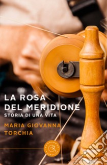 La rosa del meridione. Storia di una vita libro di Torchia Maria Giovanna