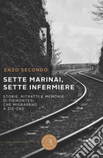 Sette marinai, sette infermiere. Storie, ritratti e memorie di piemontesi che migravano a zig-zag libro di Secondo Enzo