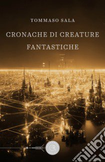 Cronache di creature fantastiche libro di Sala Tommaso