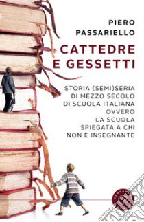 Cattedre e gessetti. Storia (semi)seria di mezzo secolo di scuola italiana ovvero la scuola spiegata a chi non è insegnante libro di Passariello Piero