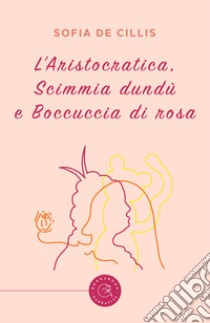 L'Aristocratica, Scimmia dundù e Boccuccia di Rosa libro di De Cillis Sofia
