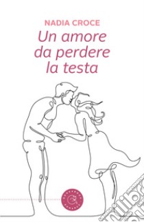 Un amore da perdere la testa libro di Croce Nadia