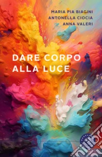 Dare corpo alla luce libro di Biagini Maria Pia; Ciocia Antonella; Valeri Anna