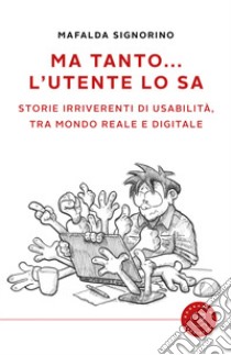 Ma tanto... l'utente lo sa. Storie irriverenti di usabilità, tra mondo reale e digitale libro di Signorino Mafalda