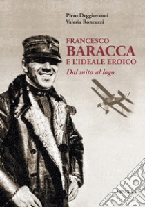 Francesco Baracca e l'ideale eroico. Dal mito al logo libro di Roncuzzi Valeria; Deggiovanni Piero