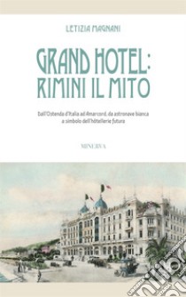 Grand Hotel: Rimini il mito. Dall'Ostenda d'Italia ad Amarcord, da astronave bianca a simbolo dell'hôtellerie futura libro di Magnani Letizia