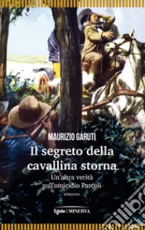 Il segreto della cavallina storna. Un'altra verità sull'omicidio Pascoli libro di Garuti Maurizio