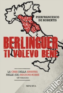 Berlinguer ti volevo bene. Viaggio nella crisi delle (ex) regioni rosse libro di De Robertis Pierfrancesco