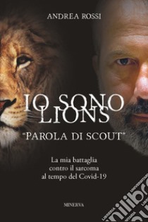 Io sono Lions. «Parola di scout». La mia battaglia contro il sarcoma al tempo del Covid-19 libro di Rossi Andrea