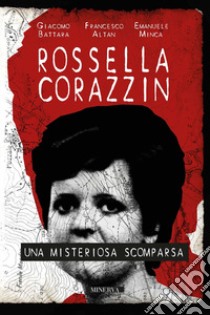 Rossella Corazzin. Una misteriosa scomparsa libro di Battara Giacomo; Altan Francesco; Minca Emanuele