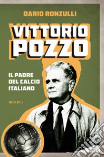 Vittorio Pozzo. Il padre del calcio italiano libro di Ronzulli Dario