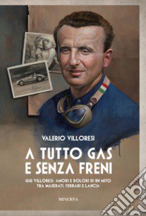 A tutto gas e senza freni. Gigi Villoresi: amori e dolori di un mito tra Maserati, Ferrari e Lancia libro di Villoresi Valerio