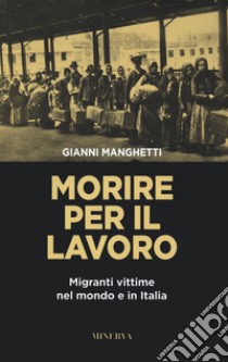 Morire per il lavoro. Migranti vittime nel mondo e in Italia libro di Manghetti Gianni