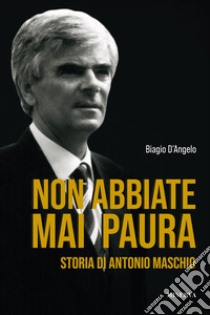 Non abbiate mai paura. Storia di Antonio Maschio libro di D'Angelo Biagio