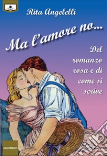 Ma l'amore no... Del romanzo rosa e di come si scrive libro di Angelelli Rita; Buschi A. (cur.)