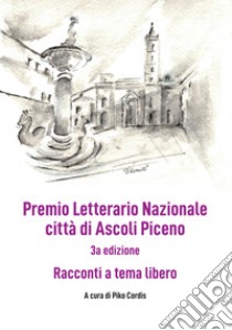 Premio Letterario Nazionale città di Ascoli Piceno. Racconti a Tema Libero. Terza edizione. Ediz. integrale libro di Cordis P. (cur.)