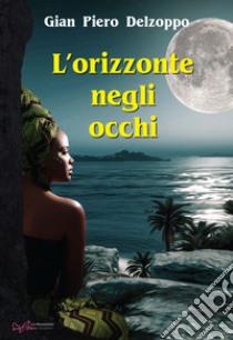 L'orizzonte negli occhi libro di Delzoppo Gian Piero