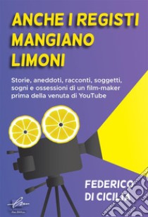 Anche i registi mangiano limoni. Storie, aneddoti, racconti, soggetti, sogni e ossessioni di un film-maker prima della venuta di YouTube. Ediz. integrale libro di Di Cicilia Federico; Buschi A. (cur.)