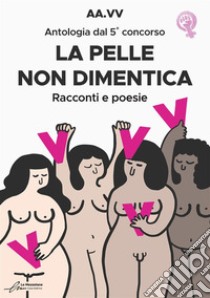 La pelle non dimentica. Antologia dal 5° concorso. Racconti e poesie libro