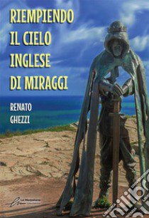 Riempiendo il cielo inglese di miraggi. Ediz. integrale libro di Ghezzi Renato