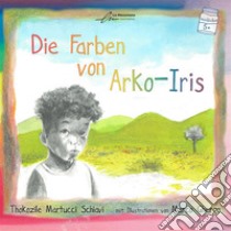 Die Farben von Arko-Iris. Ediz. illustrata libro di Martucci Schiavi Thokozile