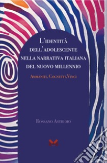 L'identità dell'adolescente nella narrativa italiana del nuovo millennio. Ammaniti, Cognetti, Vinci libro di Astremo Rossano