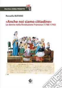 «Anche noi siamo cittadine». Le donne nella Rivoluzione Francese (1788-1793) libro di Bufano Rossella