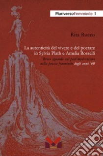 La autenticità del vivere e del poetare in Sylvia Plath e Amelia Rosselli. Breve sguardo sul post-modernismo nella poesia femminile degli anni '60 libro di Rucco Rita