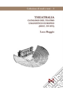 Theatralia. Catalogo del teatro umanistico europeo (secc. XV-XVI) libro di Ruggio Luca