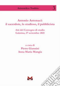 Antonio Antonaci: il sacerdote, lo studioso, il pubblicista. Atti del Convegno di studio Galatina, 27 settembre 2021 libro di Giannini P. (cur.); Mangia A. M. (cur.)