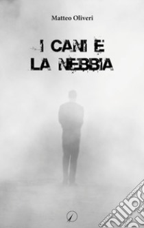 I cani e la nebbia libro di Oliveri Matteo