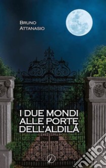 I due mondi alle porte dell'aldilà libro di Attanasio Bruno