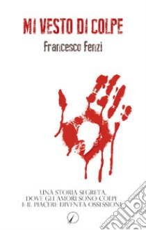 Mi vesto di colpe. Una storia segreta, dove gli amori sono colpe e il piacere diventa ossessione libro di Fenzi Francesco