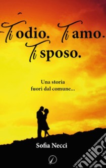 Ti odio. Ti amo. Ti sposo libro di Necci Sofia