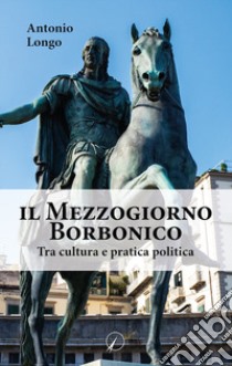 Il Mezzogiorno borbonico. Tra cultura e pratica politica libro di Longo Antonio