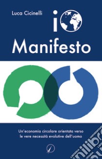 Io Manifesto. Un'economia circolare orientata verso le vere necessità evolutive dell'uomo libro di Cicinelli Luca