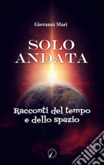 Solo andata. Racconti del tempo e dello spazio libro di Mari Giovanni