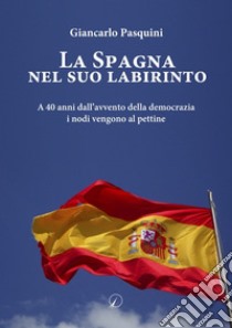 La Spagna nel suo labirinto. A 40 anni dall'avvento della democrazia i nodi vengono al pettine libro di Pasquini Giancarlo