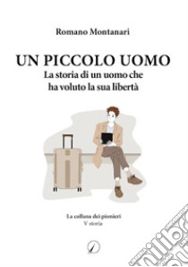 Un piccolo uomo. La storia di un uomo che ha voluto la sua libertà libro di Montanari Romano