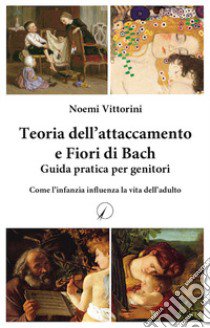 Teoria dell'attaccamento e Fiori di Bach. Guida pratica per genitori. Come l'infanzia influenza la vita dell'adulto libro di Vittorini Noemi