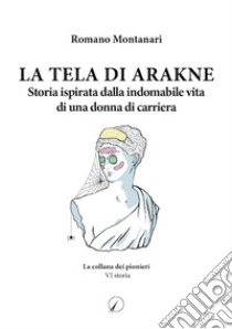 La Tela di Arakne. Storia ispirata dalla indomabile vita di una donna in carriera libro di Montanari Romano