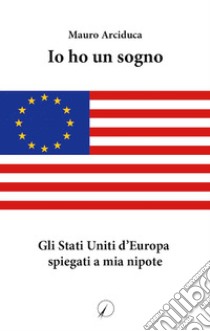 Io ho un sogno. Gli Stati Uniti d'Europa spiegati a mia nipote libro di Arciduca Mauro