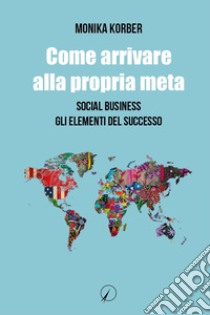 Come arrivare alla propria meta. Social business. Gli elementi del successo libro di Korber Monika