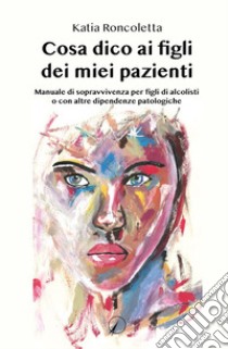 Cosa dico ai figli dei miei pazienti. Manuale di sopravvivenza per i figli di alcolisti o con altre dipendenze psicologiche libro di Roncoletta Katia