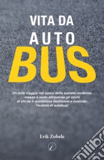 Vita da autobus. Un folle viaggio nel cuore della società moderna, messa a nudo attraverso gli occhi di chi ne è quotidiano testimone e custode: l'autista di autobus! libro di Zobele Erik