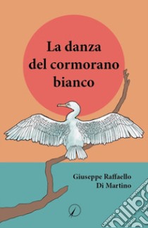 La danza del cormorano bianco libro di Di Martino Giuseppe Raffaello