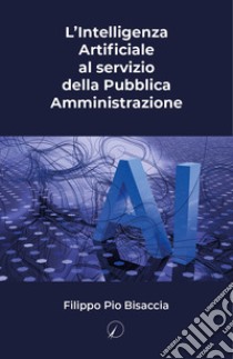 L'intelligenza artificiale al servizio della Pubblica Amministrazione libro di Bisaccia Filippo Pio